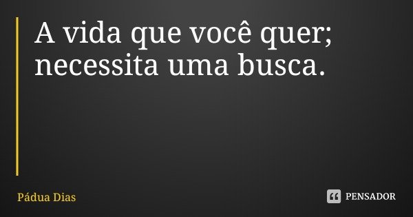 A vida que você quer; necessita uma busca.... Frase de Pádua Dias.