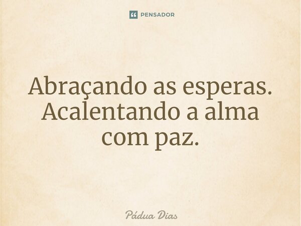 ⁠Abraçando as esperas. Acalentando a alma com paz.... Frase de Pádua Dias.