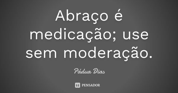 Abraço é medicação; use sem moderação.... Frase de Pádua Dias.