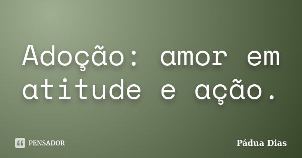 Adoção: amor em atitude e ação.... Frase de Pádua Dias.