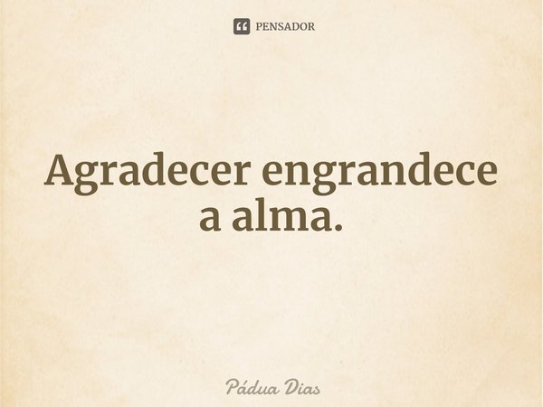 ⁠Agradecer engrandece a alma.... Frase de Pádua Dias.