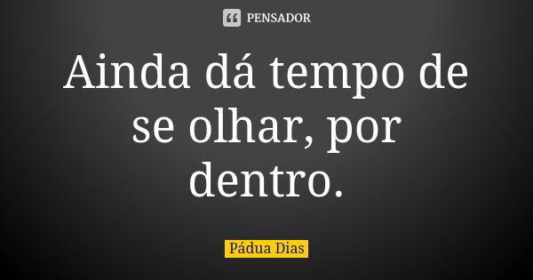 Ainda dá tempo de se olhar, por dentro.... Frase de Pádua Dias.