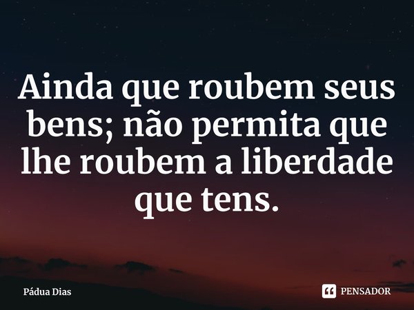 ⁠Ainda que roubem seus bens; não permita que lhe roubem a liberdade que tens.... Frase de Pádua Dias.