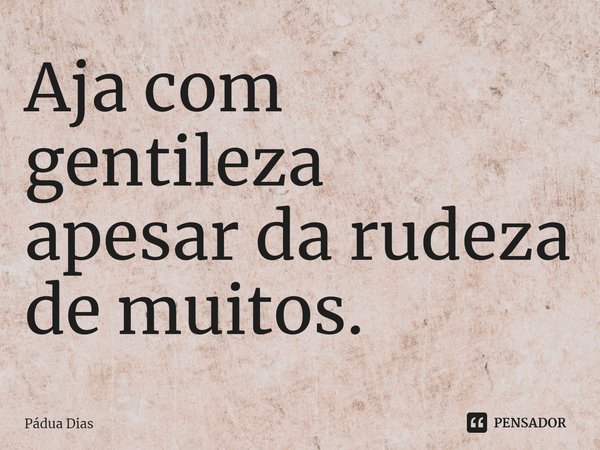 ⁠Aja com gentileza
apesar da rudeza de muitos.... Frase de Pádua Dias.