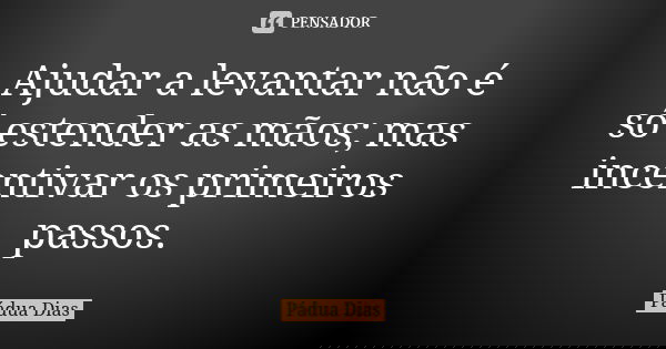 Ajudar a levantar não é só estender as mãos; mas incentivar os primeiros passos.... Frase de Pádua Dias.