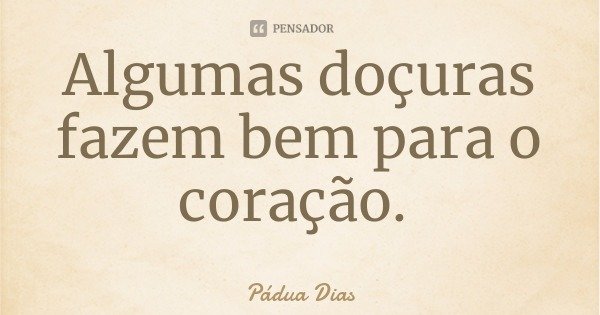 Algumas doçuras fazem bem para o coração.... Frase de Pádua Dias.