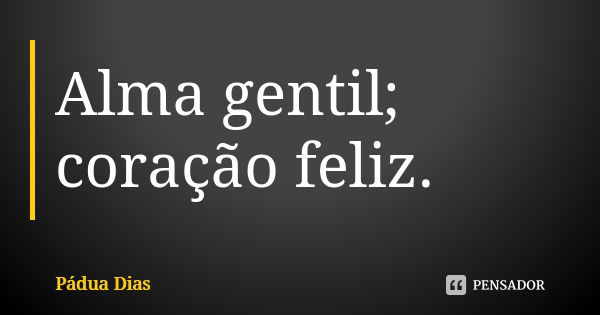 Alma gentil; coração feliz.... Frase de Pádua Dias.