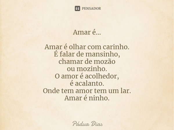 ⁠Amar é... Amar é olhar com carinho.
É falar de mansinho,
chamar de mozão
ou mozinho.
O amor é acolhedor,
é acalanto.
Onde tem amor tem um lar.
Amar é ninho.... Frase de Pádua Dias.