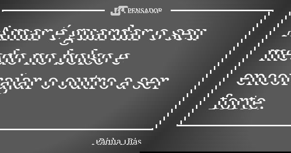 Amar é guardar o seu medo no bolso e encorajar o outro a ser forte.... Frase de Pádua Dias.