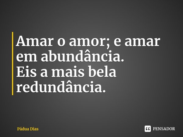 ⁠Amar o amor; e amar em abundância.
Eis a mais bela redundância.... Frase de Pádua Dias.