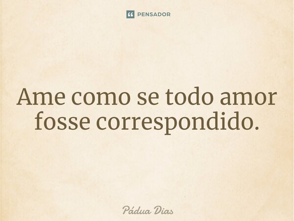 ⁠Ame como se todo amor fosse correspondido.... Frase de Pádua Dias.