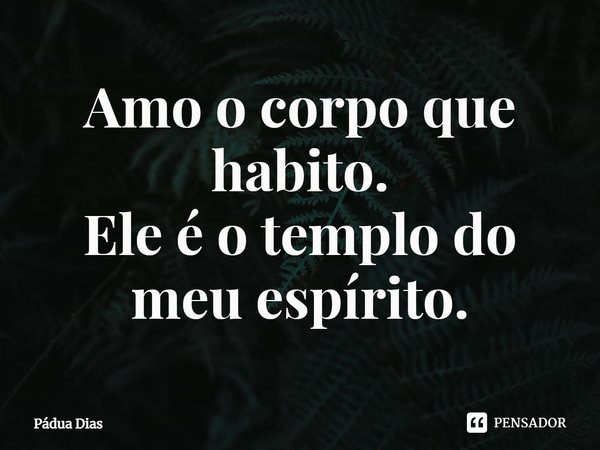 ⁠Amo o corpo que habito.
Ele é o templo do meu espírito.... Frase de Pádua Dias.