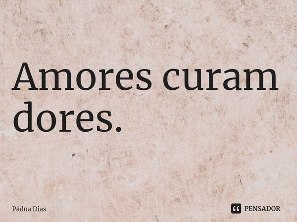 ⁠Amores curam dores.... Frase de Pádua Dias.