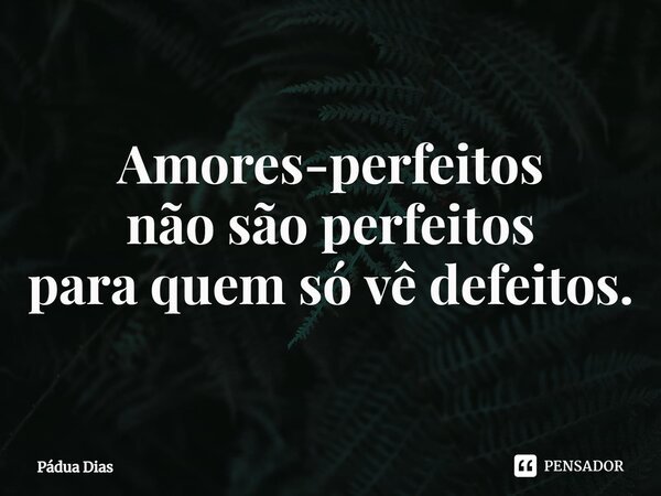 ⁠Amores-perfeitos não são perfeitos para quem só vê defeitos.... Frase de Pádua Dias.