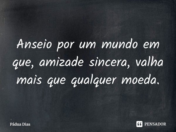 ⁠Anseio por um mundo em que, amizade sincera, valha mais que qualquer moeda.... Frase de Pádua Dias.