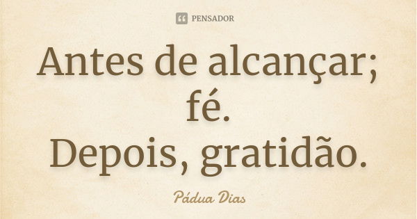 Antes de alcançar; fé.
Depois, gratidão.... Frase de Pádua Dias.