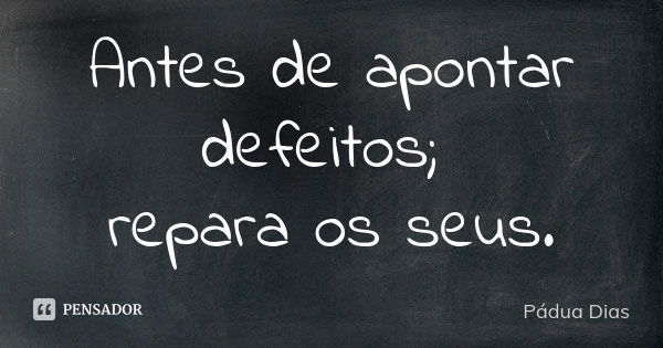 Antes de apontar defeitos; repara os seus.... Frase de Pádua Dias.