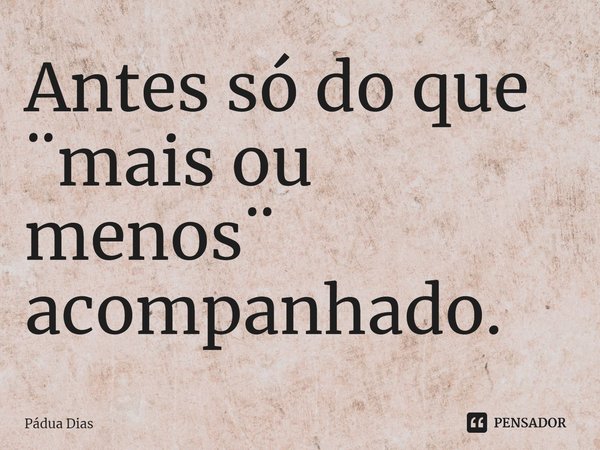 ⁠Antes só do que ¨mais ou menos¨ acompanhado.... Frase de Pádua Dias.