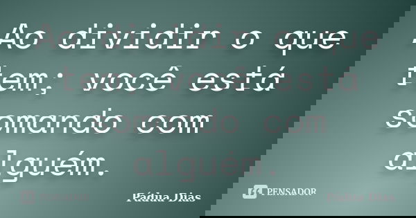 Ao dividir o que tem; você está somando com alguém.... Frase de Pádua Dias.
