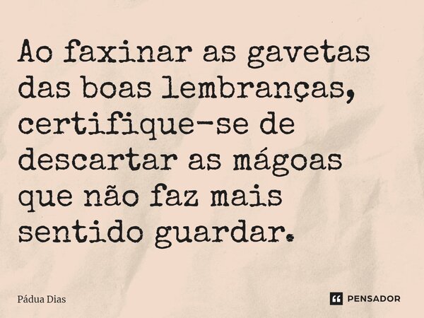 ⁠Ao faxinar as gavetas das boas lembranças, certifique-se de descartar as mágoas que não faz mais sentido guardar.... Frase de Pádua Dias.
