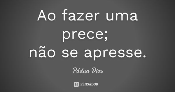 Ao fazer uma prece; não se apresse.... Frase de Pádua Dias.