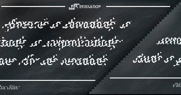 Aprecie a bondade, a amizade, a simplicidade; tudo o que for de verdade.... Frase de Pádua Dias.