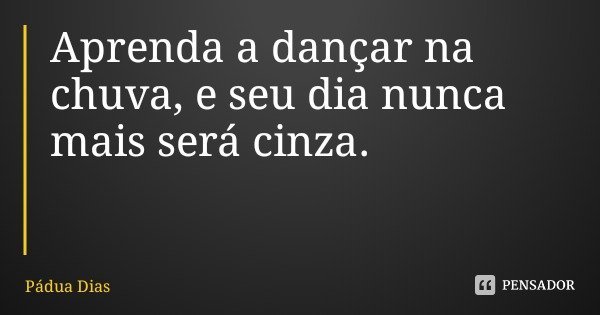 Aprenda a dançar na chuva, e seu dia nunca mais será cinza.... Frase de Pádua Dias.