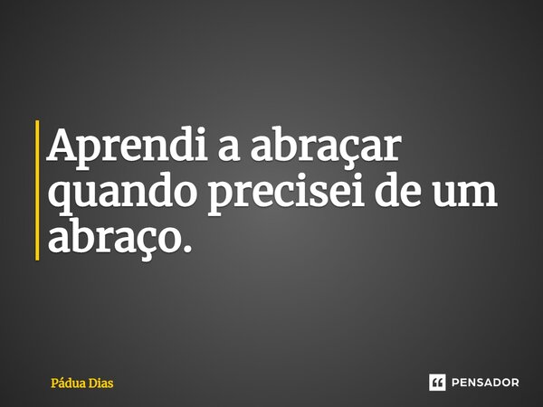 ⁠Aprendi a abraçar quando precisei de um abraço.... Frase de Pádua Dias.