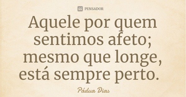 Aquele por quem sentimos afeto; mesmo que longe, está sempre perto.... Frase de Pádua Dias.