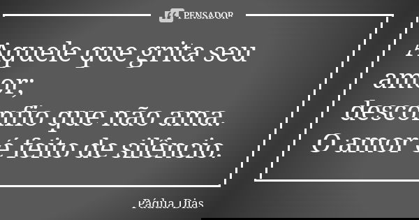 Aquele que grita seu amor; desconfio que não ama. O amor é feito de silêncio.... Frase de Pádua Dias.