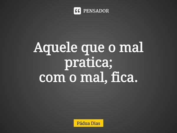 ⁠Aquele que o mal pratica;
com o mal, fica.... Frase de Pádua Dias.