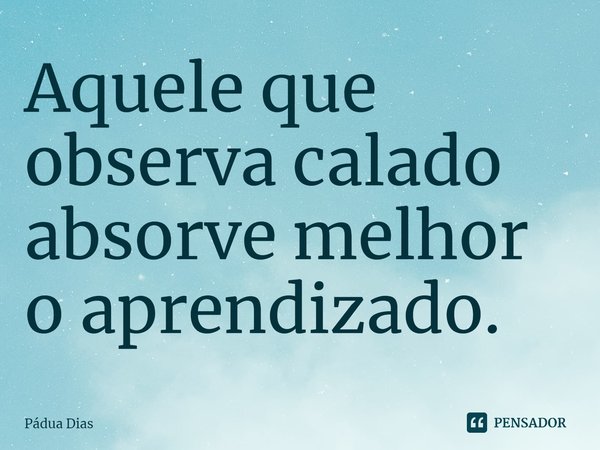 ⁠Aquele que observa calado
absorve melhor o aprendizado.... Frase de Pádua Dias.