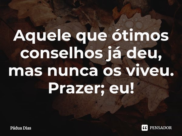 ⁠Aquele que ótimos conselhos já deu,
mas nunca os viveu.
Prazer; eu!... Frase de Pádua Dias.
