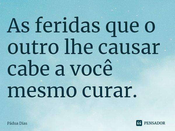 ⁠As feridas que o outro lhe causar cabe a você mesmo curar.... Frase de Pádua Dias.