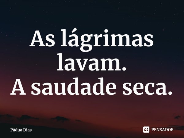 ⁠As lágrimas lavam.
A saudade seca.... Frase de Pádua Dias.