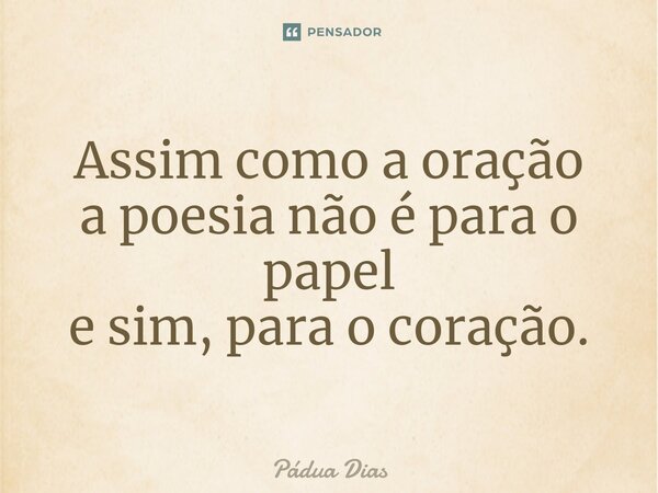⁠Assim como a oração a poesia não é para o papel e sim, para o coração.... Frase de Pádua Dias.