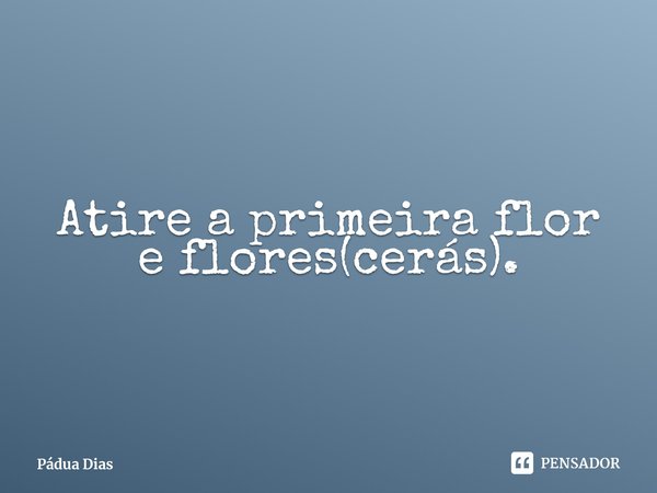 ⁠Atire a primeira flor e flores(cerás).... Frase de Pádua Dias.