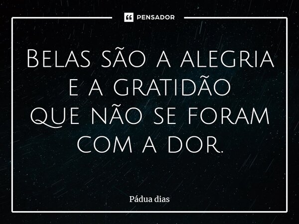 ⁠Belas são a alegria e a gratidão que não se foram com a dor.... Frase de Pádua Dias.