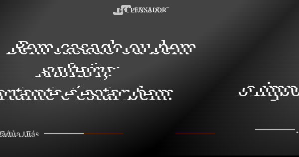 Bem casado ou bem solteiro; o importante é estar bem.... Frase de Pádua Dias.