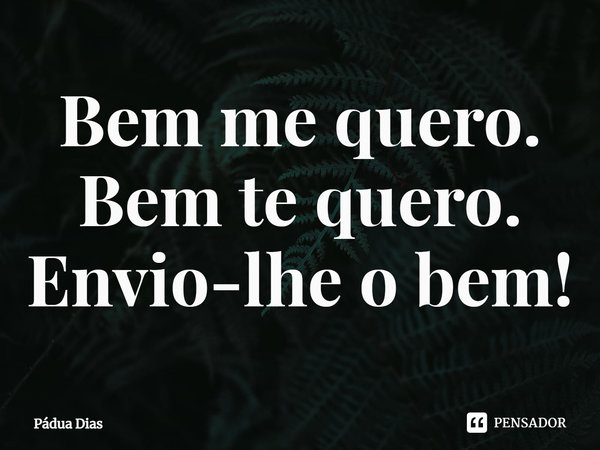 ⁠Bem me quero.
Bem te quero.
Envio-lhe o bem!... Frase de Pádua Dias.