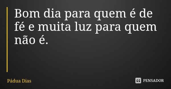 Bom dia para quem é de fé e muita luz para quem não é.... Frase de Pádua Dias.