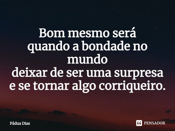 ⁠Bom mesmo será
quando a bondade no mundo
deixar de ser uma surpresa
e se tornar algo corriqueiro.... Frase de Pádua Dias.