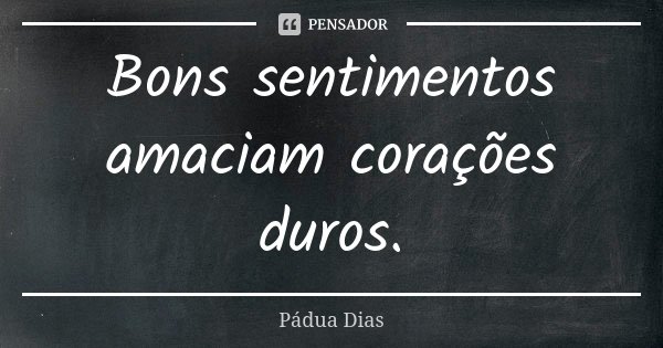 Bons sentimentos amaciam corações duros.... Frase de Pádua Dias.