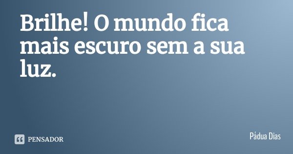 Brilhe! O mundo fica mais escuro sem a sua luz.... Frase de Pádua Dias.