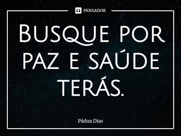⁠Busque por paz e saúde terás.... Frase de Pádua Dias.