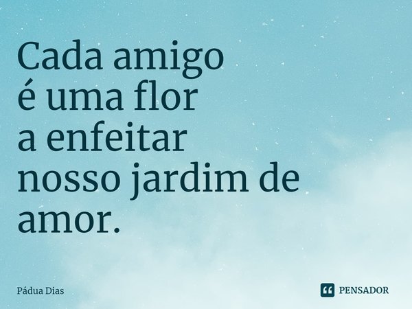 ⁠Cada amigo
é uma flor
a enfeitar
nosso jardim de amor.... Frase de Pádua Dias.