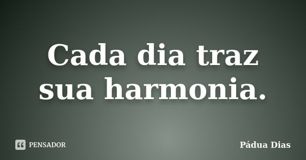 Cada dia traz sua harmonia.... Frase de Pádua Dias.