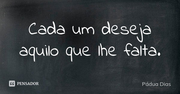 Cada um deseja aquilo que lhe falta.... Frase de Pádua Dias.