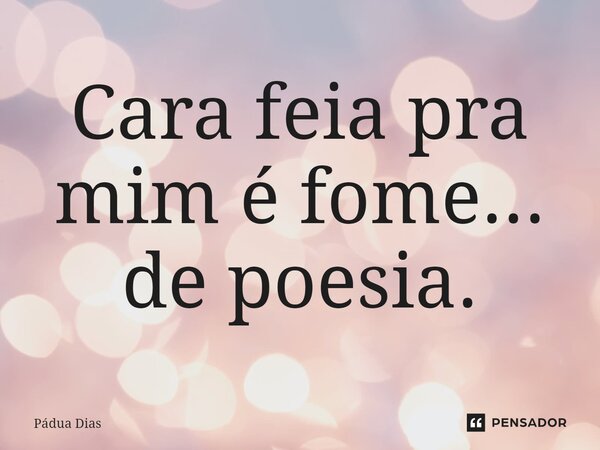 ⁠Cara feia pra mim é fome... de poesia.... Frase de Pádua Dias.