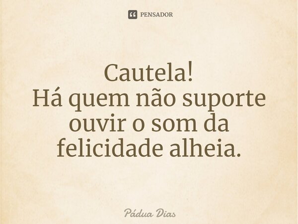 ⁠Cautela! Há quem não suporte ouvir o som da felicidade alheia.... Frase de Pádua Dias.